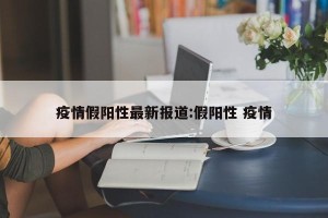 疫情假阳性最新报道:假阳性 疫情