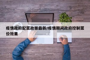 疫情政府配菜政策最新/疫情期间政府控制菜价效果