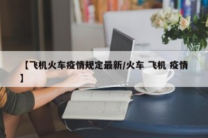 【飞机火车疫情规定最新/火车 飞机 疫情】