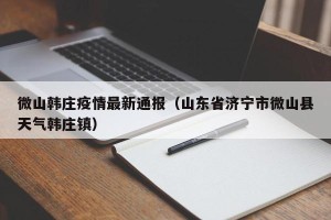 微山韩庄疫情最新通报（山东省济宁市微山县天气韩庄镇）