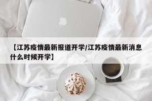 【江苏疫情最新报道开学/江苏疫情最新消息什么时候开学】