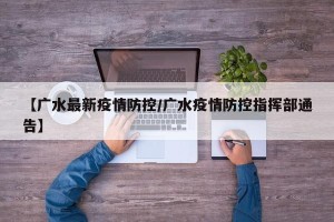 【广水最新疫情防控/广水疫情防控指挥部通告】