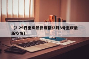 【2.29日重庆最新疫情/2月3号重庆最新疫情】