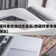 【西藏阿里疫情动态最新/西藏阿里疫情动态最新情况】