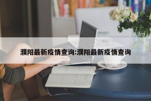 濮阳最新疫情查询:濮阳最新疫情查询