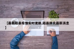 【最新磁县疫情实时更新,磁县肺炎最新消息】