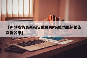 【郸城疫情最新报告数据/郸城疫情最新报告数据公布】