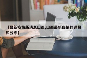 【最新疫情新消息山西,山西最新疫情的通报和公布】