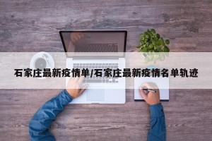 石家庄最新疫情单/石家庄最新疫情名单轨迹