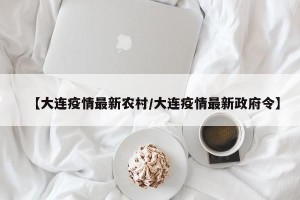 【大连疫情最新农村/大连疫情最新政府令】
