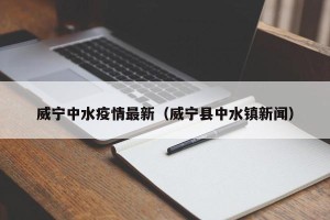 威宁中水疫情最新（威宁县中水镇新闻）