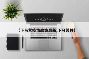 【下马营疫情政策最新,下马营村】