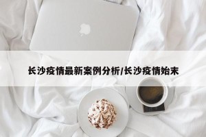 长沙疫情最新案例分析/长沙疫情始末