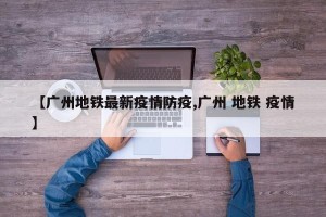 【广州地铁最新疫情防疫,广州 地铁 疫情】