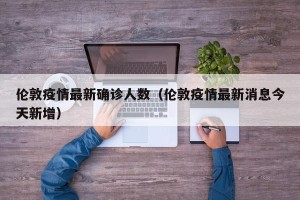 伦敦疫情最新确诊人数（伦敦疫情最新消息今天新增）