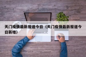 天门疫情最新报道今日（天门疫情最新报道今日新增）