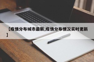 【疫情分布城市最新,疫情分布情况实时更新】