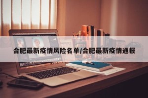 合肥最新疫情风险名单/合肥最新疫情通报