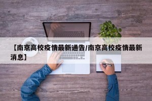 【南京高校疫情最新通告/南京高校疫情最新消息】