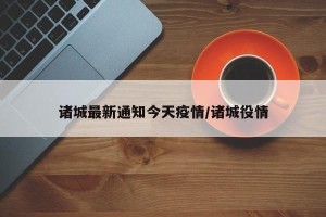 诸城最新通知今天疫情/诸城役情
