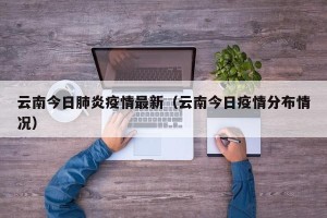云南今日肺炎疫情最新（云南今日疫情分布情况）
