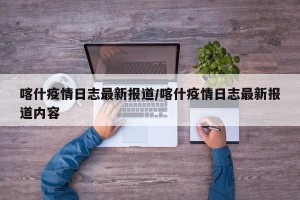 喀什疫情日志最新报道/喀什疫情日志最新报道内容