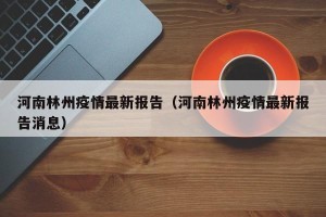 河南林州疫情最新报告（河南林州疫情最新报告消息）