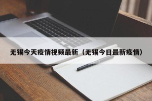 无锡今天疫情视频最新（无锡今日最新疫情）