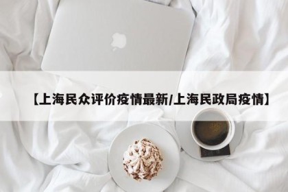 【上海民众评价疫情最新/上海民政局疫情】