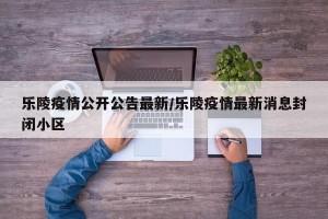 乐陵疫情公开公告最新/乐陵疫情最新消息封闭小区