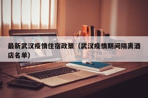 最新武汉疫情住宿政策（武汉疫情期间隔离酒店名单）