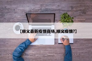 【顺义最新疫情商场,顺义疫情?】
