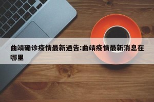 曲靖确诊疫情最新通告:曲靖疫情最新消息在哪里