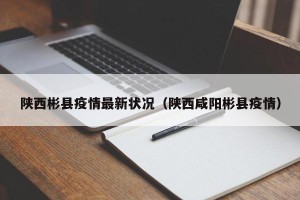 陕西彬县疫情最新状况（陕西咸阳彬县疫情）