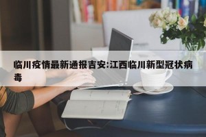 临川疫情最新通报吉安:江西临川新型冠状病毒