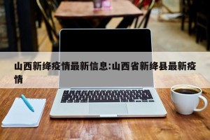 山西新绛疫情最新信息:山西省新绛县最新疫情