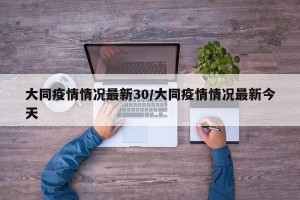 大同疫情情况最新30/大同疫情情况最新今天