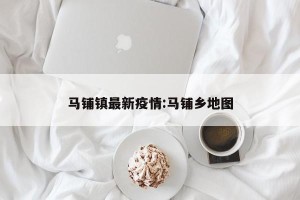 马铺镇最新疫情:马铺乡地图