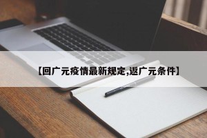 【回广元疫情最新规定,返广元条件】