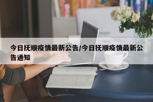 今日抚顺疫情最新公告/今日抚顺疫情最新公告通知