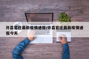 许昌官庄最新疫情通报/许昌官庄最新疫情通报今天