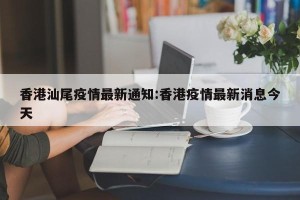 香港汕尾疫情最新通知:香港疫情最新消息今天