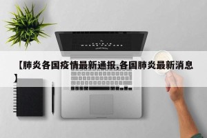 【肺炎各国疫情最新通报,各国肺炎最新消息】