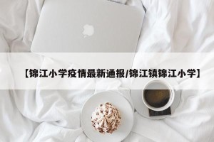 【锦江小学疫情最新通报/锦江镇锦江小学】