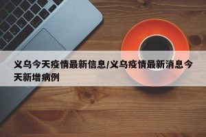 义乌今天疫情最新信息/义乌疫情最新消息今天新增病例