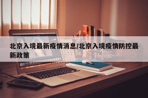 北京入境最新疫情消息/北京入境疫情防控最新政策