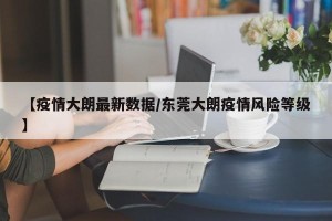 【疫情大朗最新数据/东莞大朗疫情风险等级】