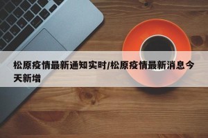 松原疫情最新通知实时/松原疫情最新消息今天新增