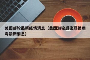 美国邮轮最新疫情消息（美国游轮感染冠状病毒最新消息）