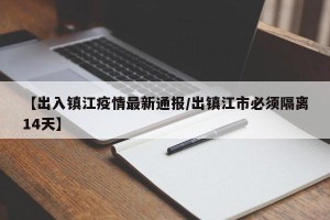 【出入镇江疫情最新通报/出镇江市必须隔离14天】